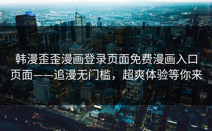 韩漫歪歪漫画登录页面免费漫画入口页面——追漫无门槛，超爽体验等你来