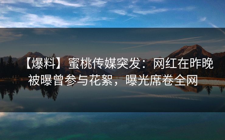 【爆料】蜜桃传媒突发：网红在昨晚被曝曾参与花絮，曝光席卷全网