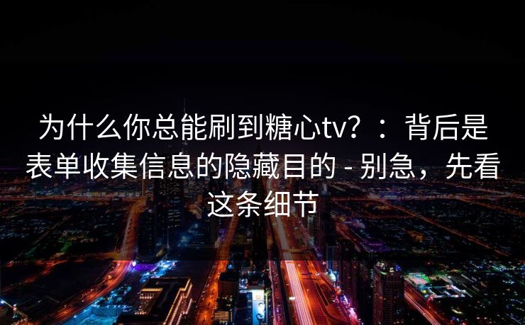 为什么你总能刷到糖心tv？：背后是表单收集信息的隐藏目的 - 别急，先看这条细节