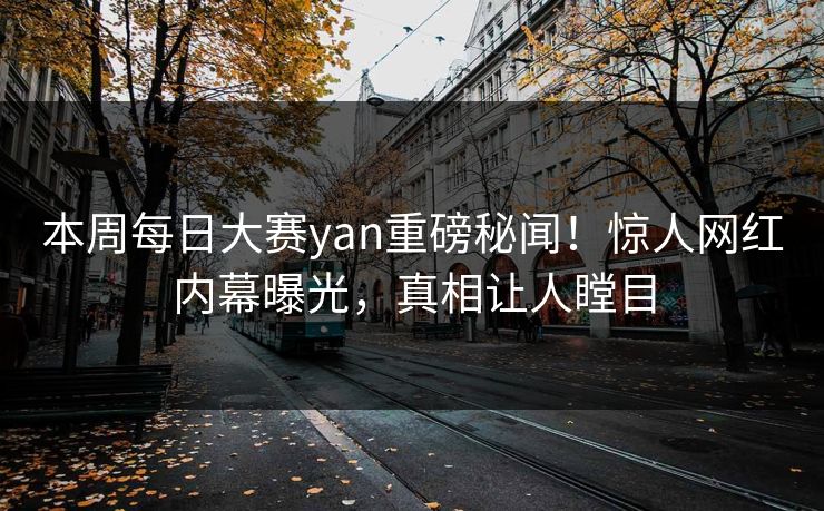 本周每日大赛yan重磅秘闻！惊人网红内幕曝光，真相让人瞠目