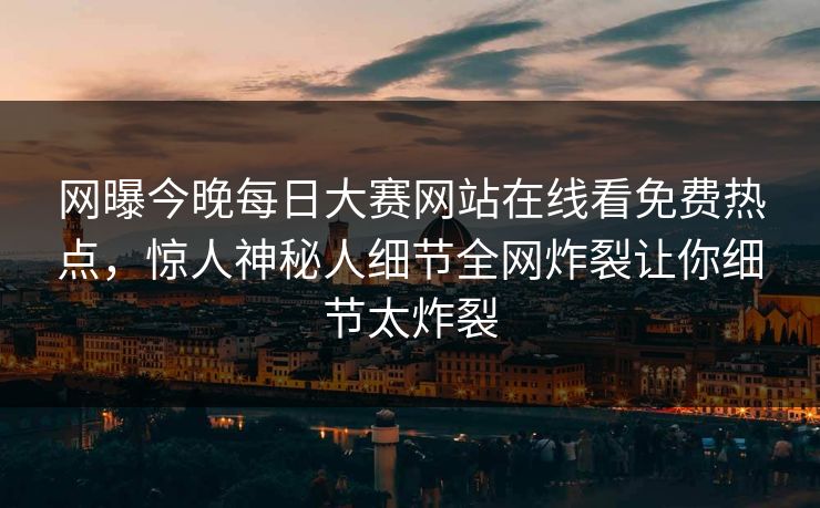 网曝今晚每日大赛网站在线看免费热点，惊人神秘人细节全网炸裂让你细节太炸裂