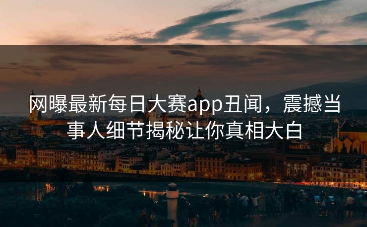 网曝最新每日大赛app丑闻，震撼当事人细节揭秘让你真相大白