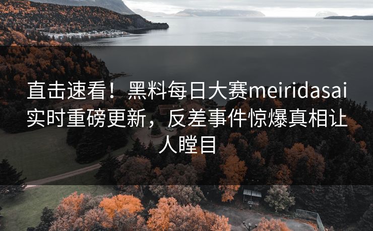 直击速看！黑料每日大赛meiridasai实时重磅更新，反差事件惊爆真相让人瞠目