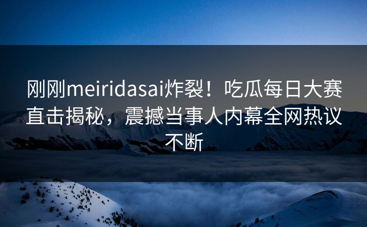 刚刚meiridasai炸裂！吃瓜每日大赛直击揭秘，震撼当事人内幕全网热议不断