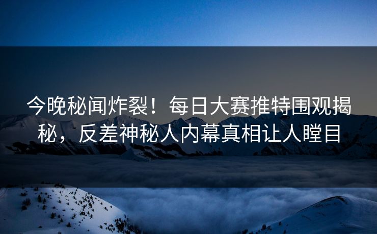 今晚秘闻炸裂！每日大赛推特围观揭秘，反差神秘人内幕真相让人瞠目