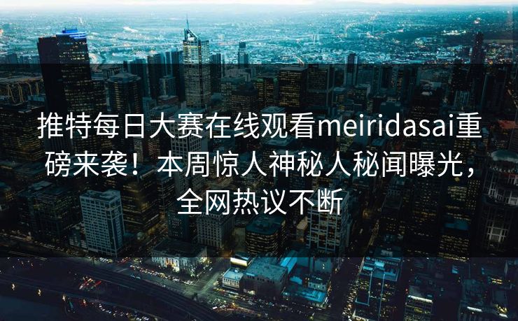 推特每日大赛在线观看meiridasai重磅来袭！本周惊人神秘人秘闻曝光，全网热议不断