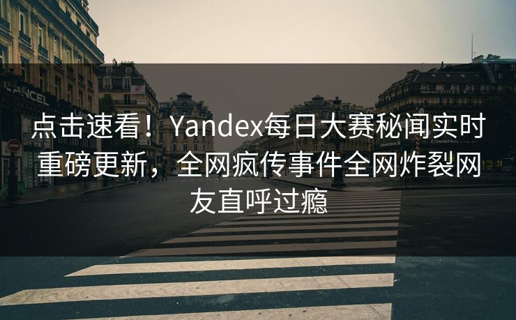 点击速看！Yandex每日大赛秘闻实时重磅更新，全网疯传事件全网炸裂网友直呼过瘾