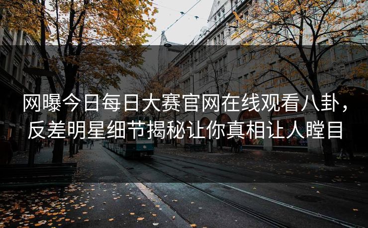 网曝今日每日大赛官网在线观看八卦，反差明星细节揭秘让你真相让人瞠目