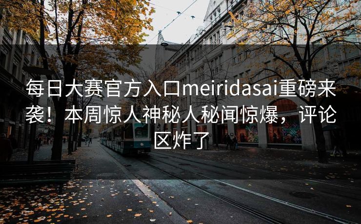 每日大赛官方入口meiridasai重磅来袭！本周惊人神秘人秘闻惊爆，评论区炸了