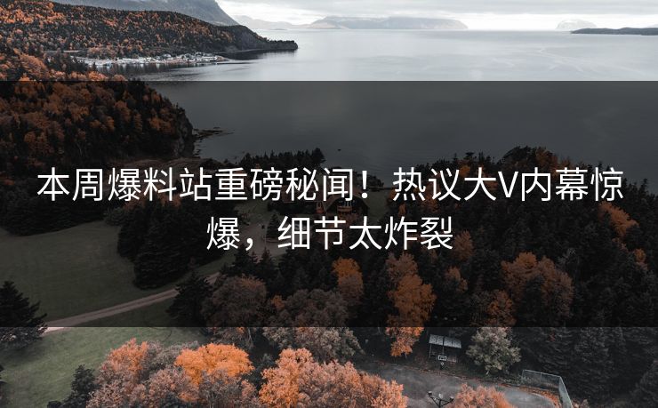 本周爆料站重磅秘闻！热议大V内幕惊爆，细节太炸裂