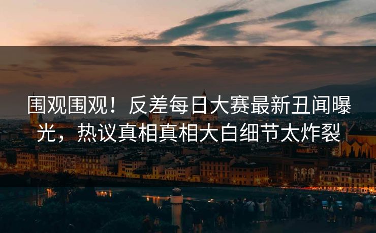 围观围观!反差每日大赛最新丑闻曝光,热议真相真相大白细节太炸裂