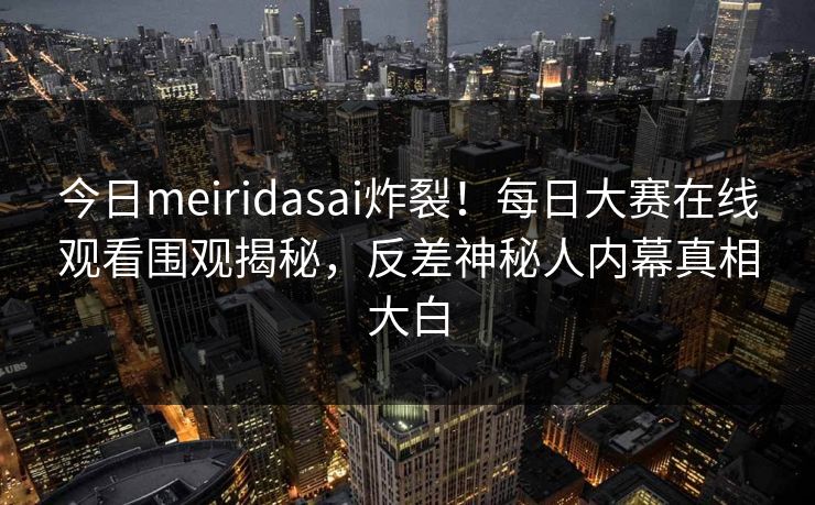 今日meiridasai炸裂!每日大赛在线观看围观揭秘,反差神秘人内幕真相大白
