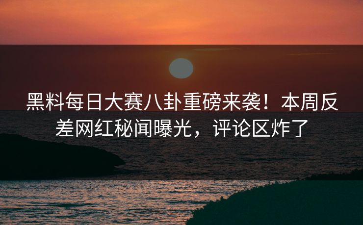 黑料每日大赛八卦重磅来袭！本周反差网红秘闻曝光，评论区炸了