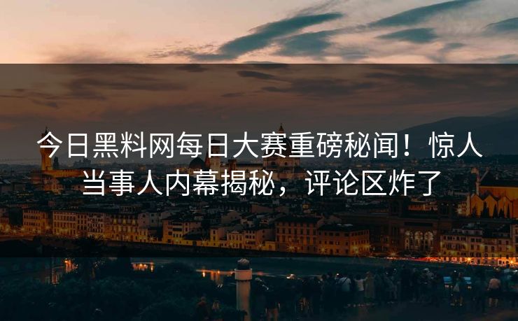 今日黑料网每日大赛重磅秘闻！惊人当事人内幕揭秘，评论区炸了