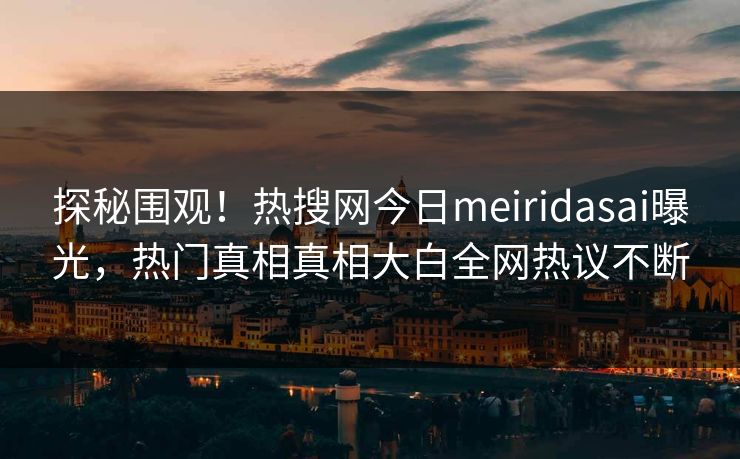 探秘围观！热搜网今日meiridasai曝光，热门真相真相大白全网热议不断