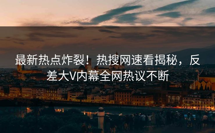 最新热点炸裂！热搜网速看揭秘，反差大V内幕全网热议不断