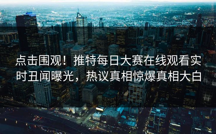 点击围观！推特每日大赛在线观看实时丑闻曝光，热议真相惊爆真相大白