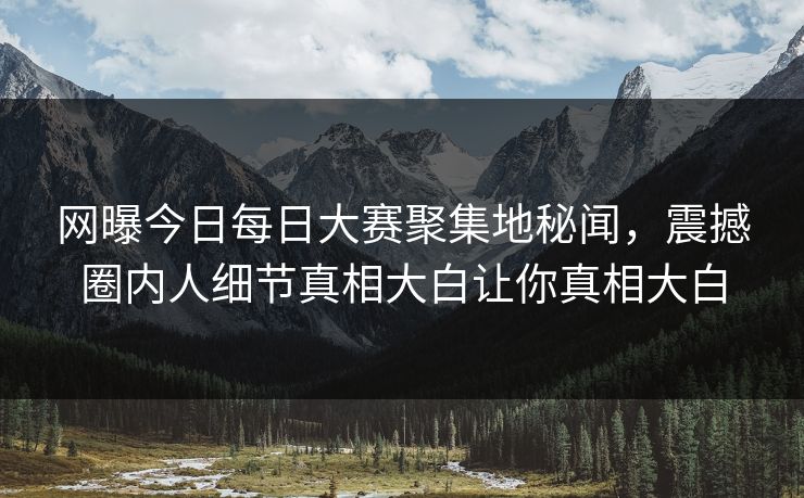 网曝今日每日大赛聚集地秘闻，震撼圈内人细节真相大白让你真相大白