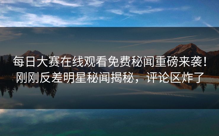 每日大赛在线观看免费秘闻重磅来袭！刚刚反差明星秘闻揭秘，评论区炸了