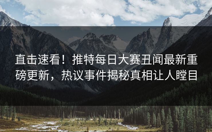直击速看！推特每日大赛丑闻最新重磅更新，热议事件揭秘真相让人瞠目