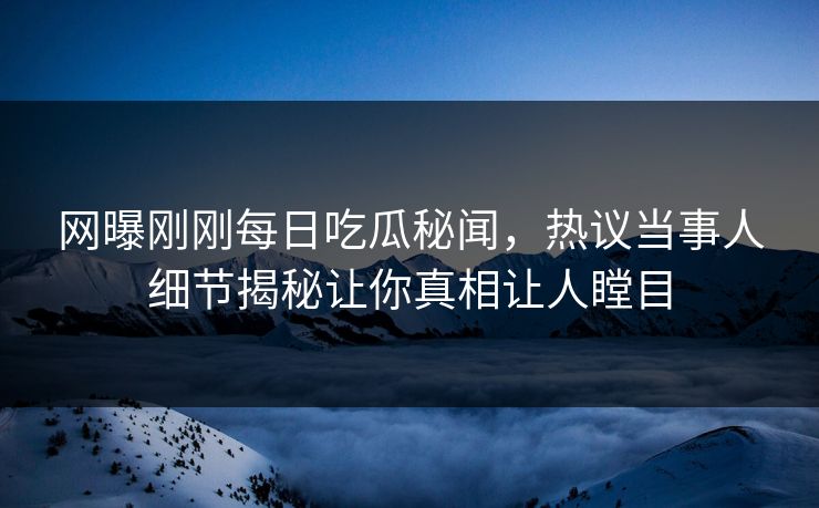 网曝刚刚每日吃瓜秘闻，热议当事人细节揭秘让你真相让人瞠目