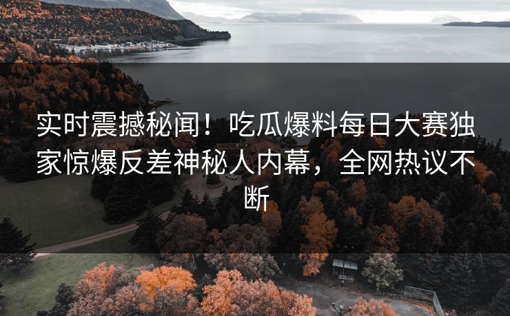 实时震撼秘闻！吃瓜爆料每日大赛独家惊爆反差神秘人内幕，全网热议不断