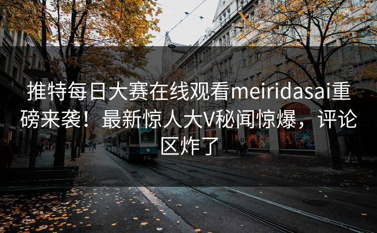 推特每日大赛在线观看meiridasai重磅来袭！最新惊人大V秘闻惊爆，评论区炸了