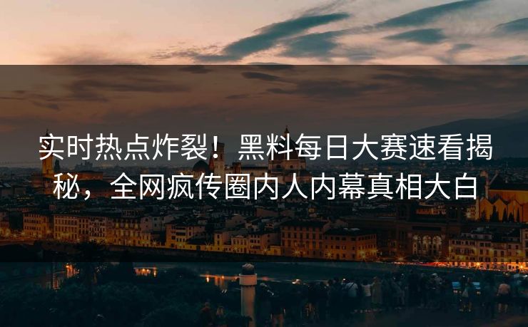 实时热点炸裂！黑料每日大赛速看揭秘，全网疯传圈内人内幕真相大白