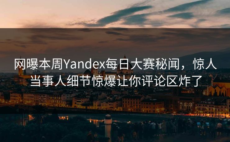 网曝本周Yandex每日大赛秘闻，惊人当事人细节惊爆让你评论区炸了