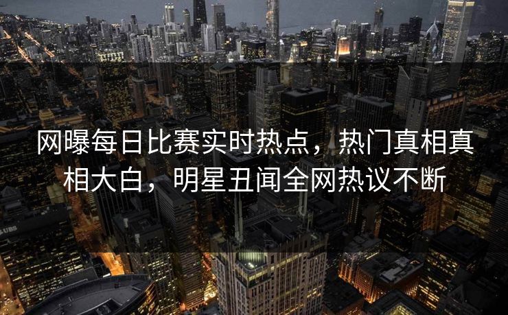 网曝每日比赛实时热点，热门真相真相大白，明星丑闻全网热议不断