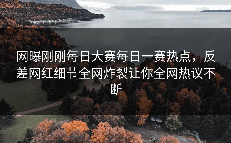 网曝刚刚每日大赛每日一赛热点，反差网红细节全网炸裂让你全网热议不断