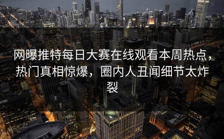 网曝推特每日大赛在线观看本周热点，热门真相惊爆，圈内人丑闻细节太炸裂
