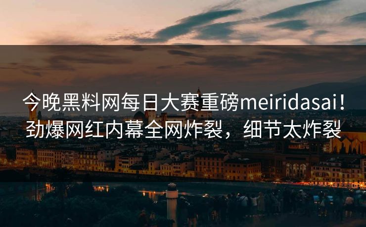 今晚黑料网每日大赛重磅meiridasai！劲爆网红内幕全网炸裂，细节太炸裂