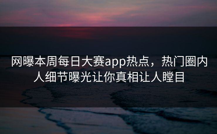 网曝本周每日大赛app热点，热门圈内人细节曝光让你真相让人瞠目