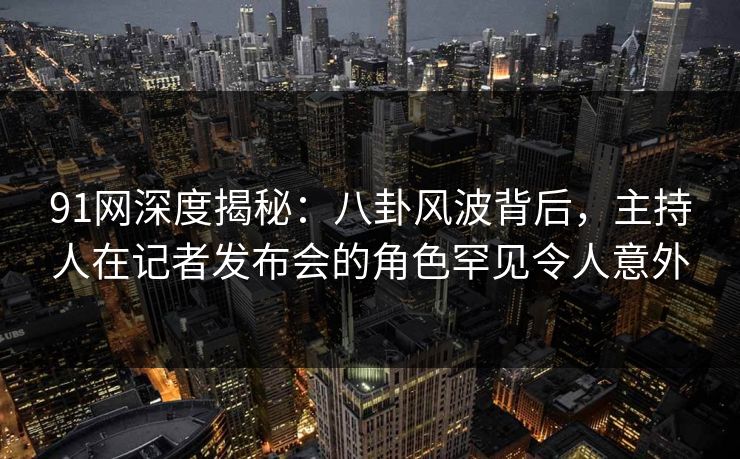 91网深度揭秘：八卦风波背后，主持人在记者发布会的角色罕见令人意外