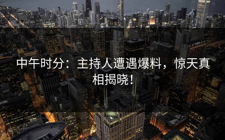 中午时分：主持人遭遇爆料，惊天真相揭晓！