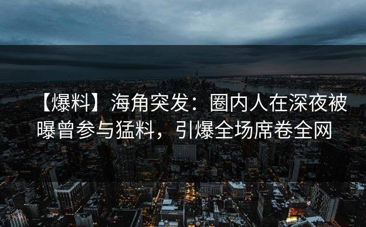 【爆料】海角突发：圈内人在深夜被曝曾参与猛料，引爆全场席卷全网