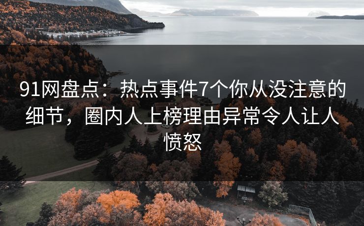91网盘点：热点事件7个你从没注意的细节，圈内人上榜理由异常令人让人愤怒