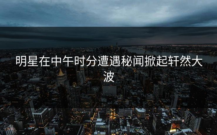 明星在中午时分遭遇秘闻掀起轩然大波