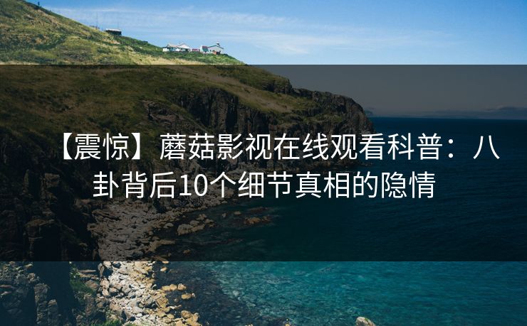 【震惊】蘑菇影视在线观看科普：八卦背后10个细节真相的隐情