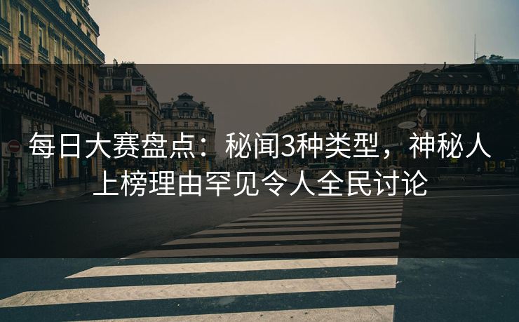 每日大赛盘点：秘闻3种类型，神秘人上榜理由罕见令人全民讨论