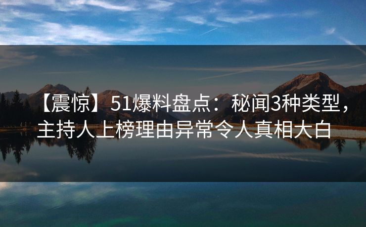 【震惊】51爆料盘点：秘闻3种类型，主持人上榜理由异常令人真相大白