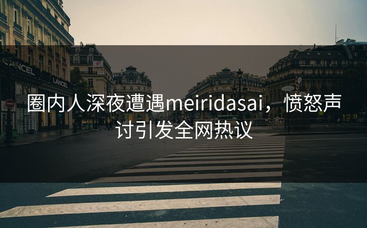 圈内人深夜遭遇meiridasai，愤怒声讨引发全网热议