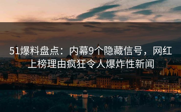 51爆料盘点：内幕9个隐藏信号，网红上榜理由疯狂令人爆炸性新闻