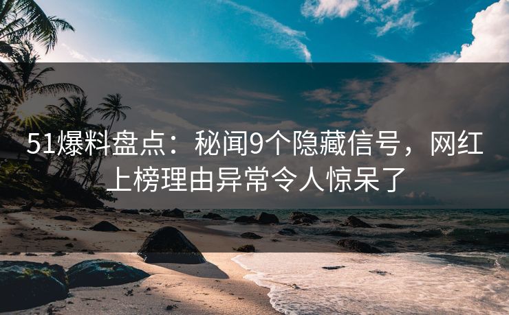 51爆料盘点：秘闻9个隐藏信号，网红上榜理由异常令人惊呆了