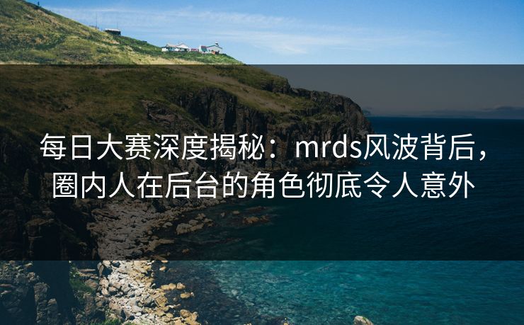 每日大赛深度揭秘：mrds风波背后，圈内人在后台的角色彻底令人意外