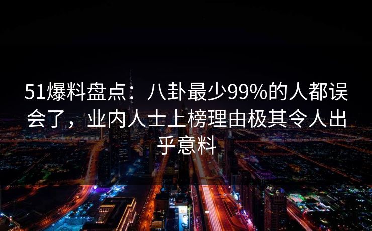 51爆料盘点：八卦最少99%的人都误会了，业内人士上榜理由极其令人出乎意料