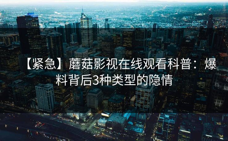 【紧急】蘑菇影视在线观看科普：爆料背后3种类型的隐情