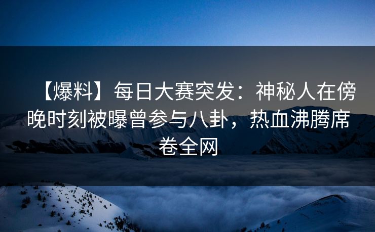 【爆料】每日大赛突发：神秘人在傍晚时刻被曝曾参与八卦，热血沸腾席卷全网