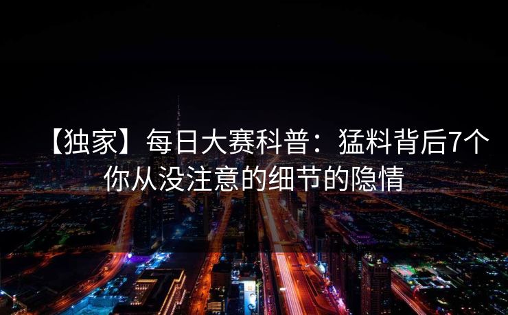 【独家】每日大赛科普:猛料背后7个你从没注意的细节的隐情